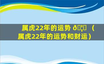 属虎22年的运势 🦈 （属虎22年的运势和财运）